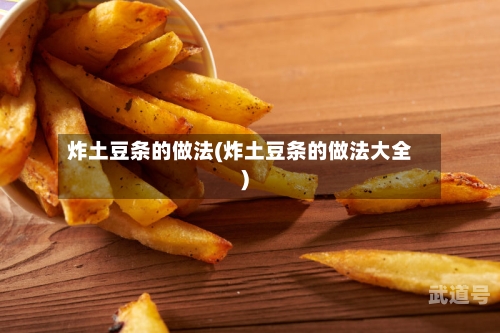 炸土豆条的做法(炸土豆条的做法大全)