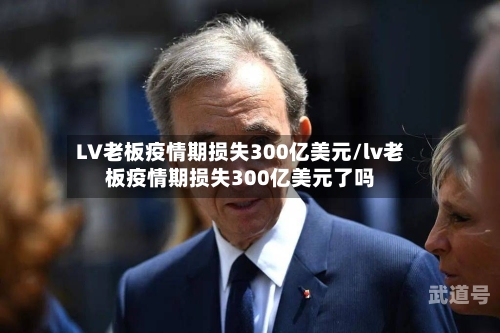 LV老板疫情期损失300亿美元/lv老板疫情期损失300亿美元了吗