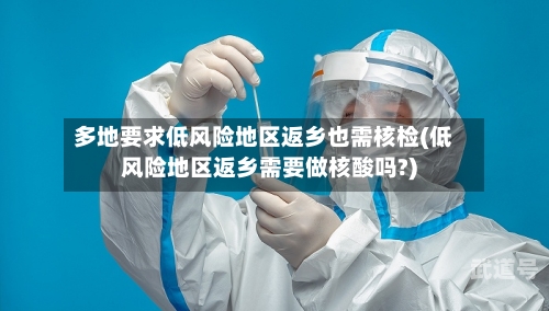 多地要求低风险地区返乡也需核检(低风险地区返乡需要做核酸吗?)