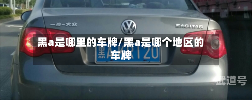 黑a是哪里的车牌/黑a是哪个地区的车牌