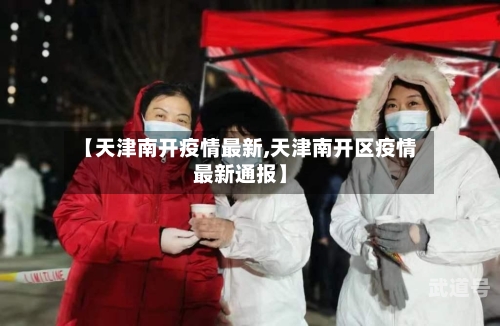 【天津南开疫情最新,天津南开区疫情最新通报】