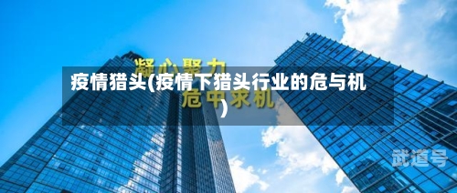 疫情猎头(疫情下猎头行业的危与机)