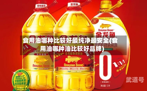 食用油哪种比较好最纯净最安全(食用油哪种油比较好品牌)-第3张图片