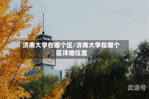 济南大学在哪个区/济南大学在哪个区详细位置