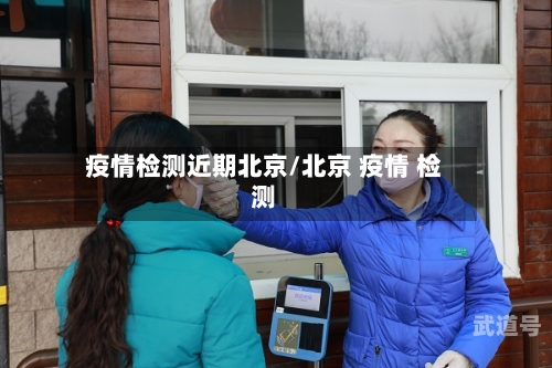 疫情检测近期北京/北京 疫情 检测-第3张图片