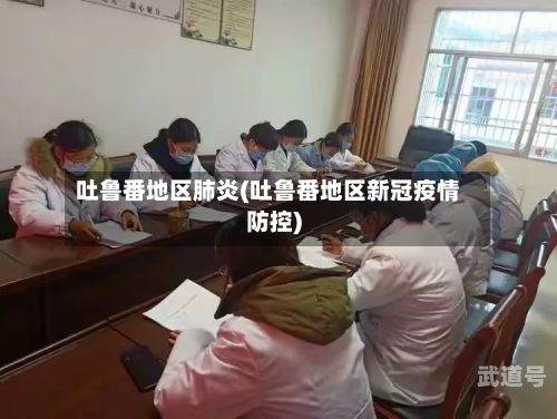 吐鲁番地区肺炎(吐鲁番地区新冠疫情防控)