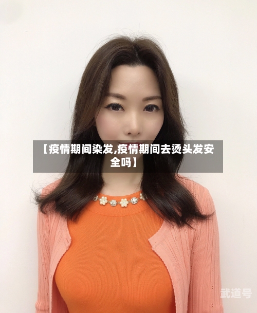 【疫情期间染发,疫情期间去烫头发安全吗】