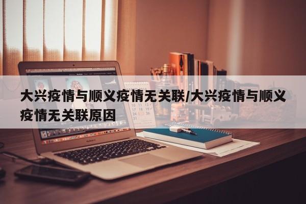 大兴疫情与顺义疫情无关联/大兴疫情与顺义疫情无关联原因