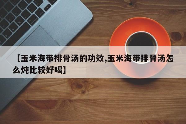 【玉米海带排骨汤的功效,玉米海带排骨汤怎么炖比较好喝】