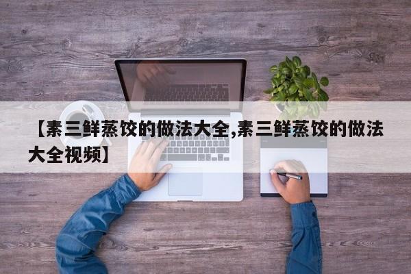 【素三鲜蒸饺的做法大全,素三鲜蒸饺的做法大全视频】