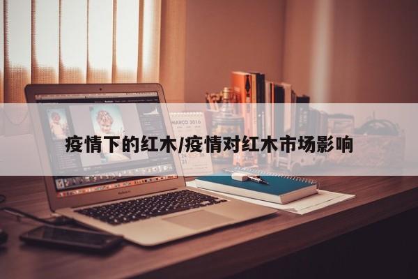 疫情下的红木/疫情对红木市场影响