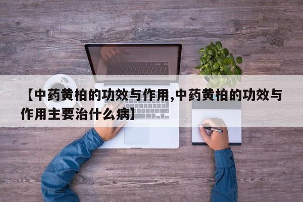 【中药黄柏的功效与作用,中药黄柏的功效与作用主要治什么病】