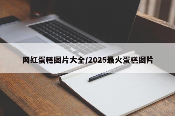 网红蛋糕图片大全/2025最火蛋糕图片