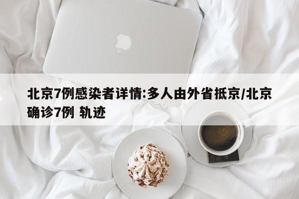 北京7例感染者详情:多人由外省抵京/北京确诊7例 轨迹