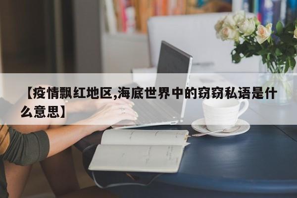 【疫情飘红地区,海底世界中的窃窃私语是什么意思】