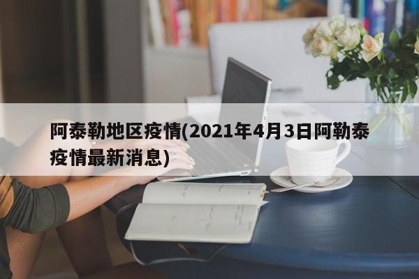阿泰勒地区疫情(2021年4月3日阿勒泰疫情最新消息)
