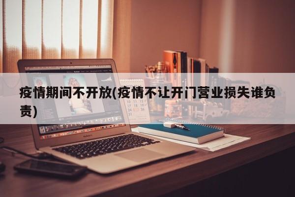 疫情期间不开放(疫情不让开门营业损失谁负责)