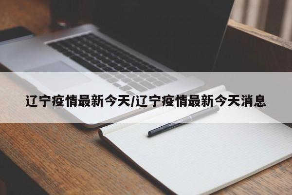 辽宁疫情最新今天/辽宁疫情最新今天消息