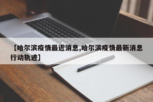 【哈尔滨疫情最近消息,哈尔滨疫情最新消息行动轨迹】