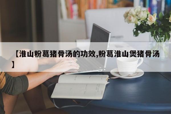 【淮山粉葛猪骨汤的功效,粉葛淮山煲猪骨汤】