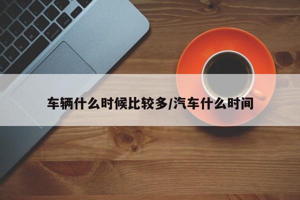 车辆什么时候比较多/汽车什么时间