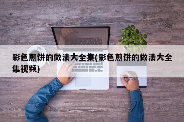 彩色煎饼的做法大全集(彩色煎饼的做法大全集视频)