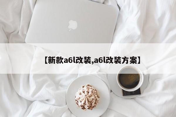 【新款a6l改装,a6l改装方案】