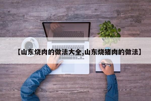 【山东烧肉的做法大全,山东烧猪肉的做法】