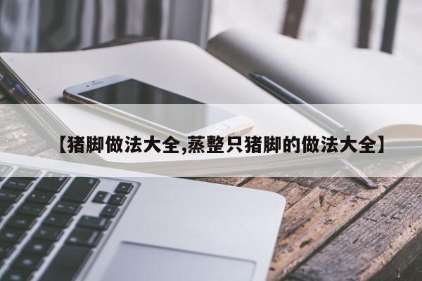【猪脚做法大全,蒸整只猪脚的做法大全】