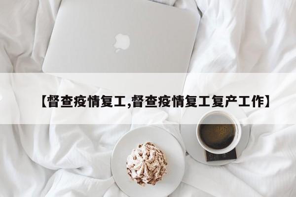 【督查疫情复工,督查疫情复工复产工作】