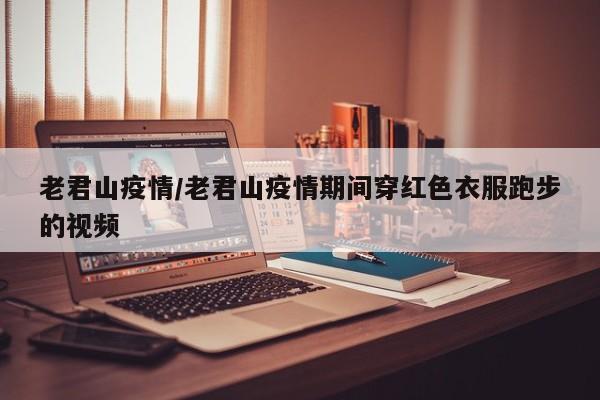 老君山疫情/老君山疫情期间穿红色衣服跑步的视频