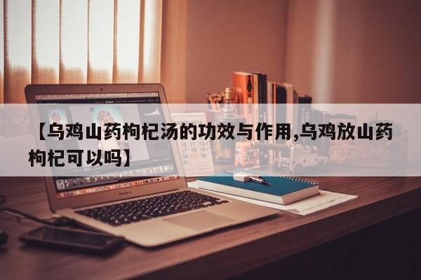 【乌鸡山药枸杞汤的功效与作用,乌鸡放山药枸杞可以吗】