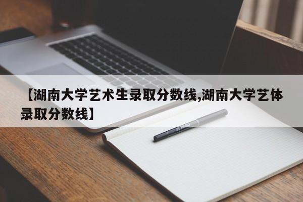 【湖南大学艺术生录取分数线,湖南大学艺体录取分数线】