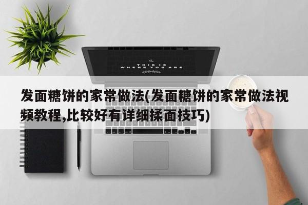 发面糖饼的家常做法(发面糖饼的家常做法视频教程,比较好有详细揉面技巧)