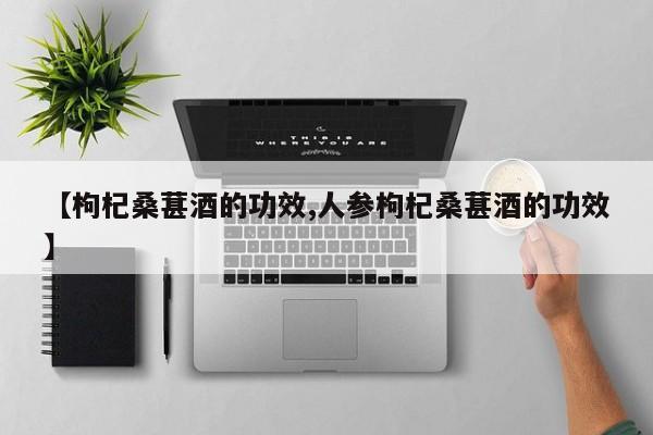 【枸杞桑葚酒的功效,人参枸杞桑葚酒的功效】