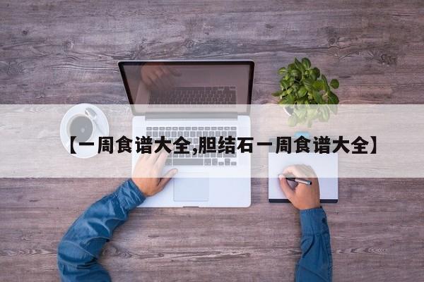 【一周食谱大全,胆结石一周食谱大全】