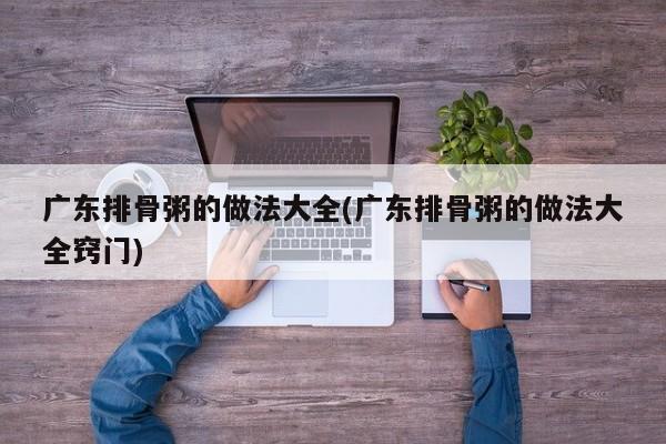 广东排骨粥的做法大全(广东排骨粥的做法大全窍门)