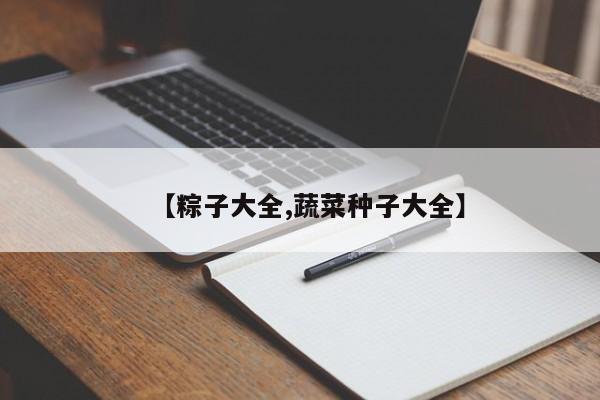 【粽子大全,蔬菜种子大全】