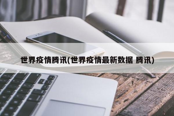 世界疫情腾讯(世界疫情最新数据 腾讯)