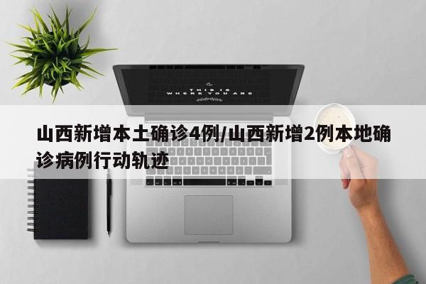山西新增本土确诊4例/山西新增2例本地确诊病例行动轨迹
