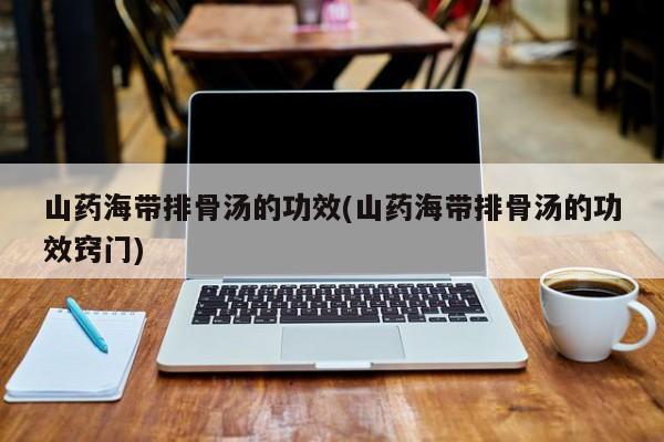 山药海带排骨汤的功效(山药海带排骨汤的功效窍门)