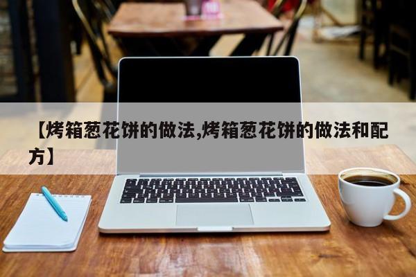 【烤箱葱花饼的做法,烤箱葱花饼的做法和配方】