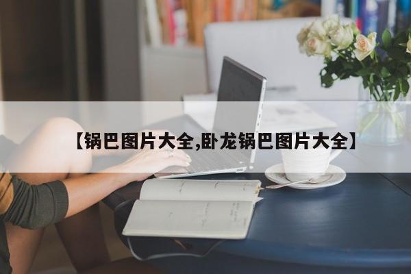 【锅巴图片大全,卧龙锅巴图片大全】
