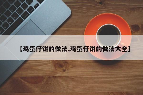 【鸡蛋仔饼的做法,鸡蛋仔饼的做法大全】
