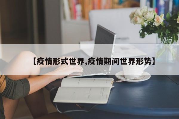 【疫情形式世界,疫情期间世界形势】