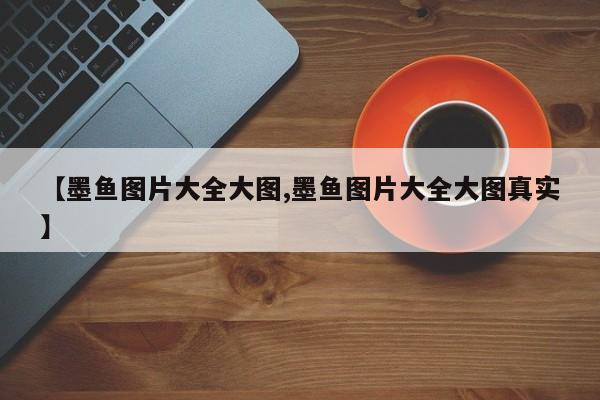 【墨鱼图片大全大图,墨鱼图片大全大图真实】