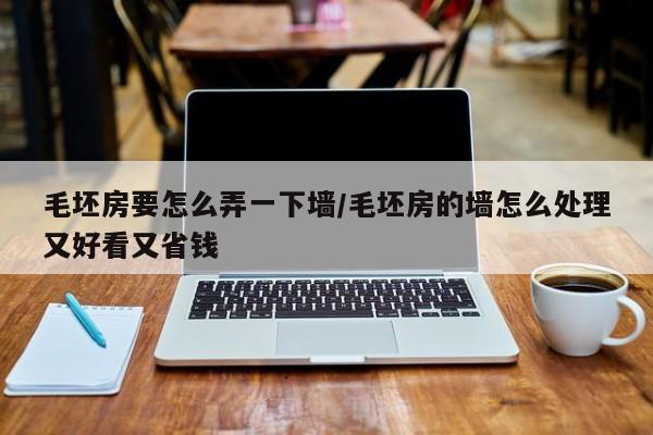 毛坯房要怎么弄一下墙/毛坯房的墙怎么处理又好看又省钱