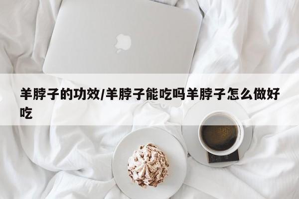 羊脖子的功效/羊脖子能吃吗羊脖子怎么做好吃