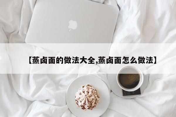 【蒸卤面的做法大全,蒸卤面怎么做法】