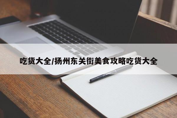 吃货大全/扬州东关街美食攻略吃货大全